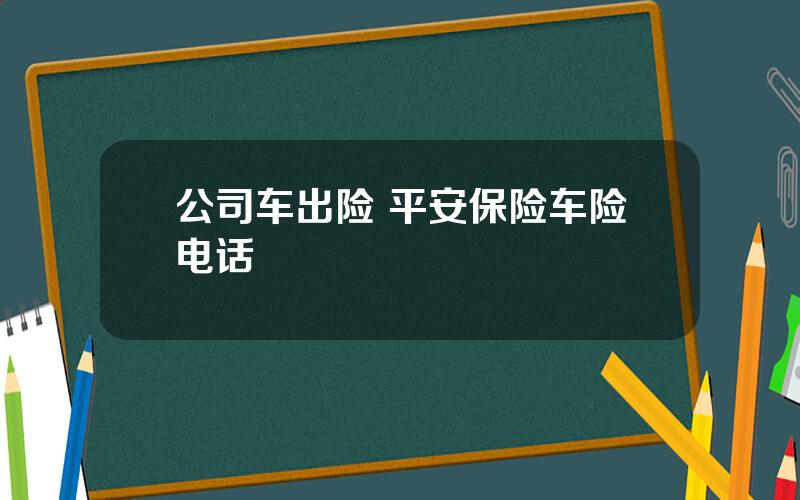 公司车出险 平安保险车险电话